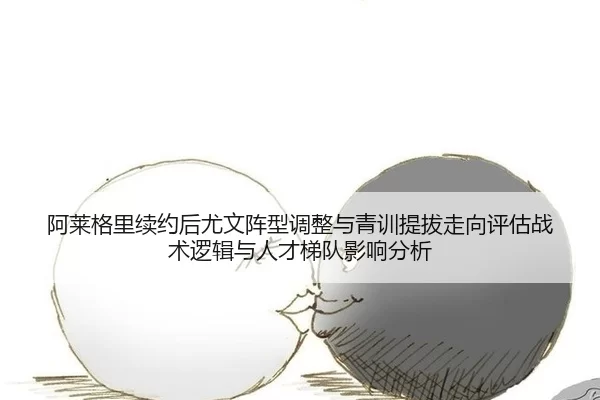 阿莱格里续约后尤文阵型调整与青训提拔走向评估战术逻辑与人才梯队影响分析