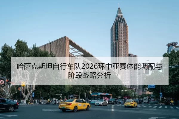 哈萨克斯坦自行车队2026环中亚赛体能调配与阶段战略分析