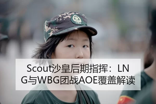 Scout沙皇后期指挥：LNG与WBG团战AOE覆盖解读