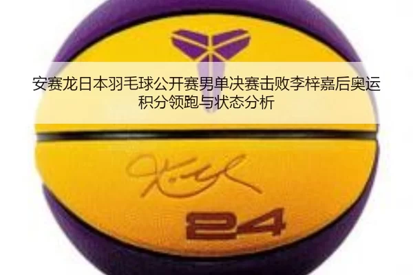 安赛龙日本羽毛球公开赛男单决赛击败李梓嘉后奥运积分领跑与状态分析