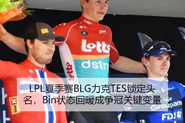 LPL夏季赛BLG力克TES锁定头名，Bin状态回暖成争冠关键变量